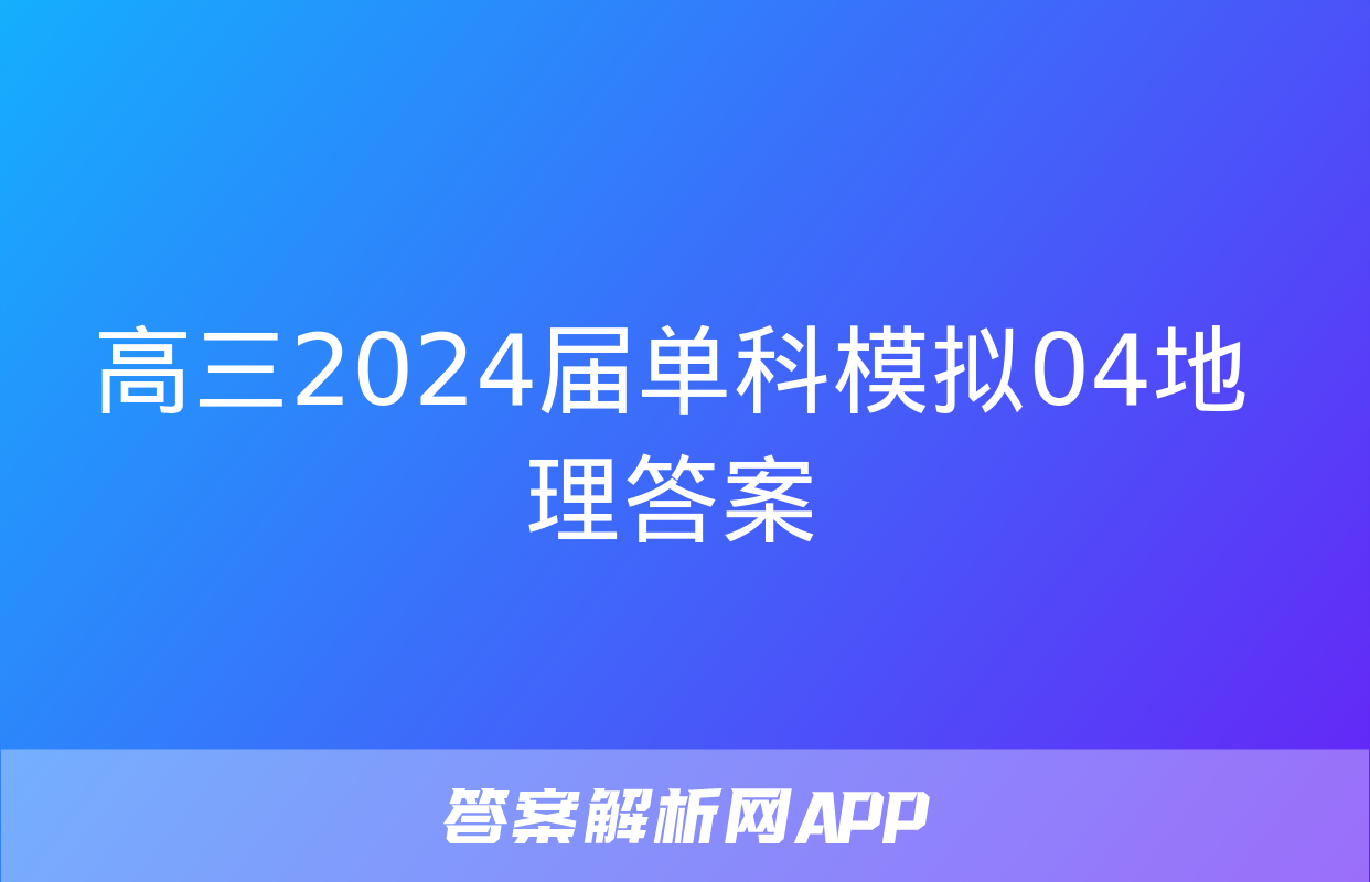 高三2024届单科模拟04地理答案