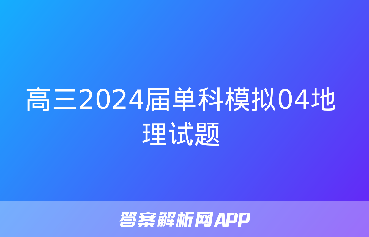 高三2024届单科模拟04地理试题