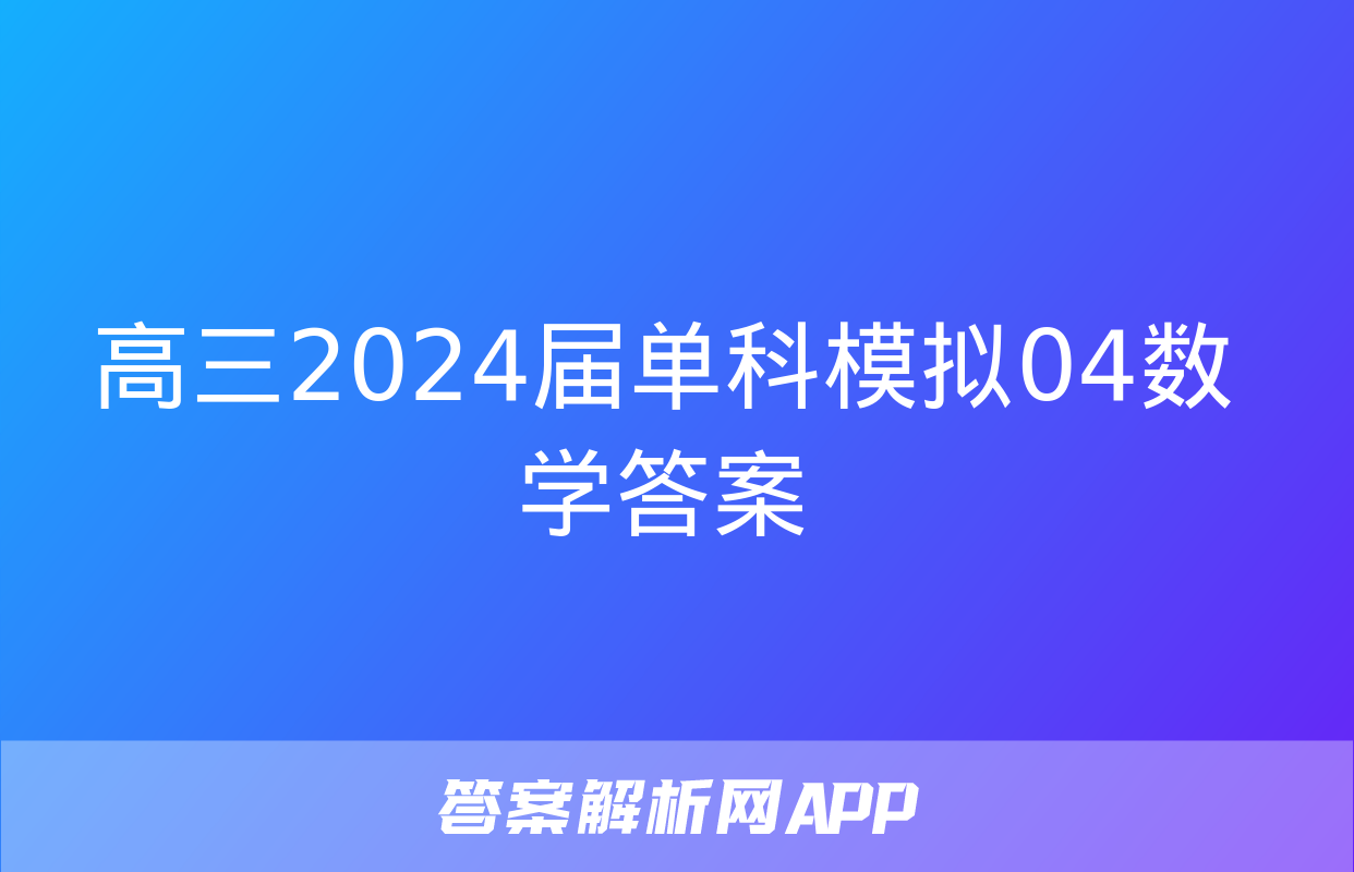 高三2024届单科模拟04数学答案