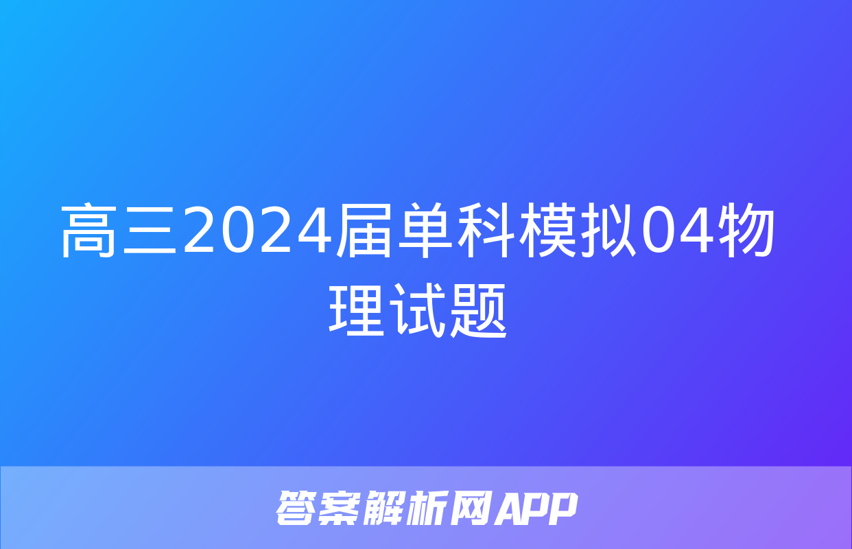 高三2024届单科模拟04物理试题