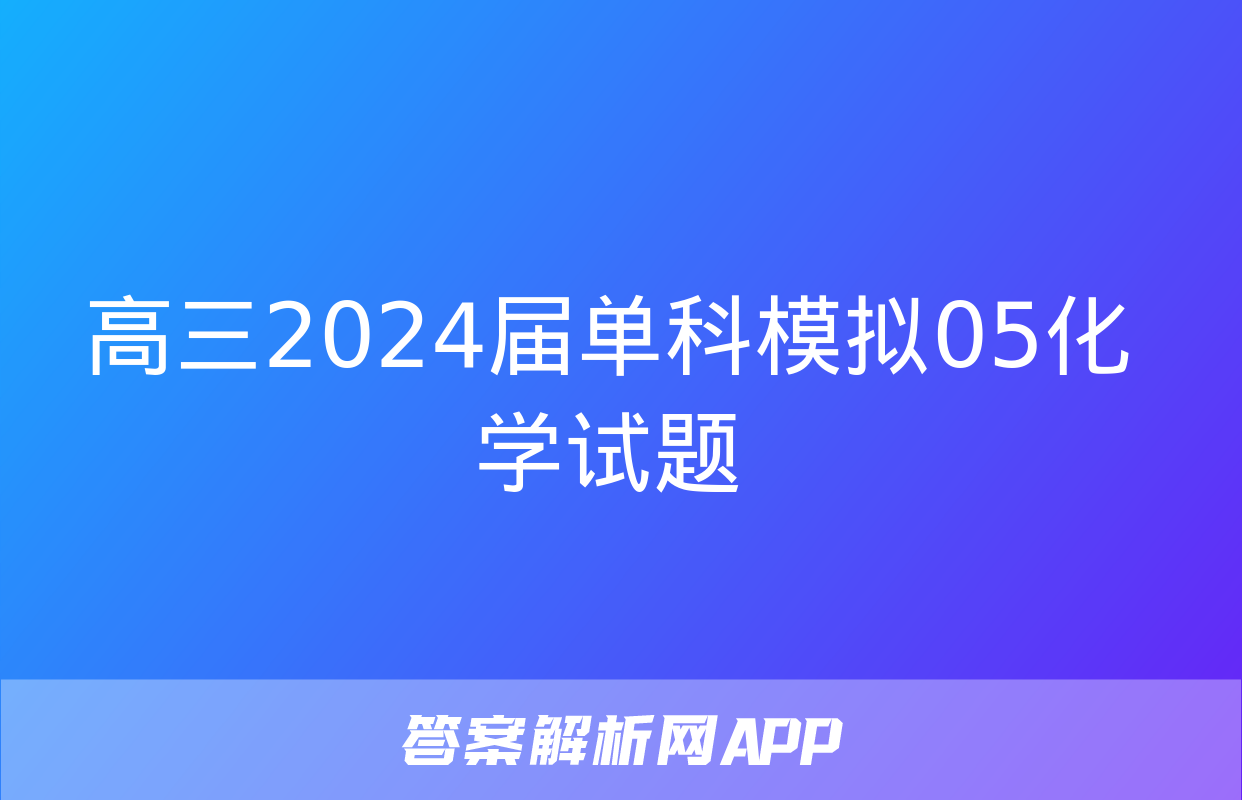 高三2024届单科模拟05化学试题