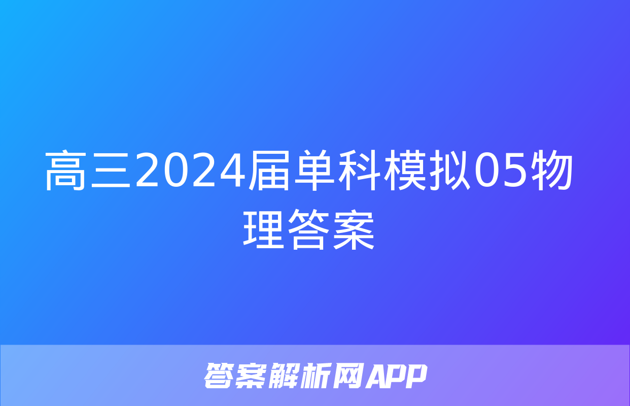 高三2024届单科模拟05物理答案