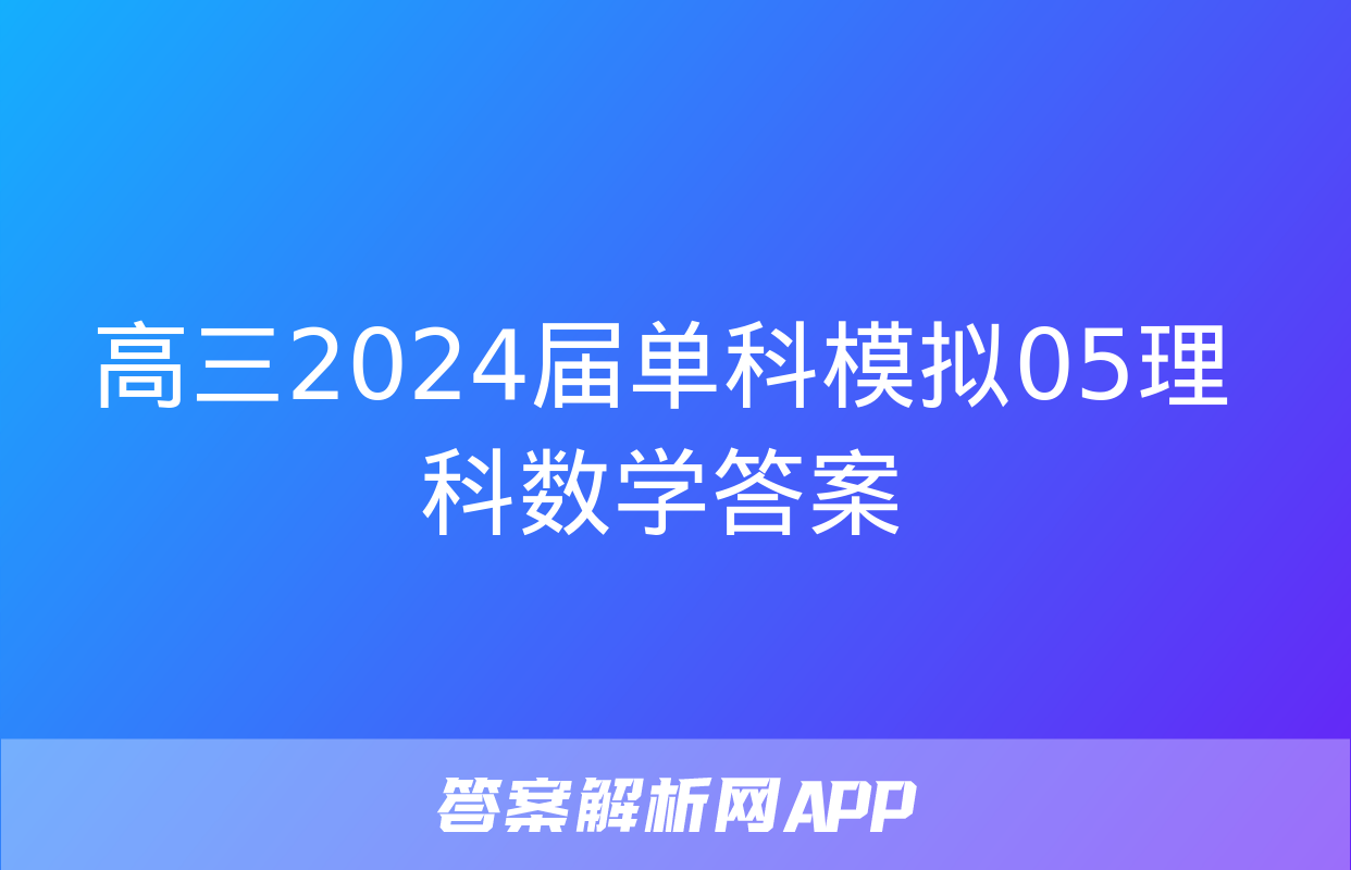 高三2024届单科模拟05理科数学答案