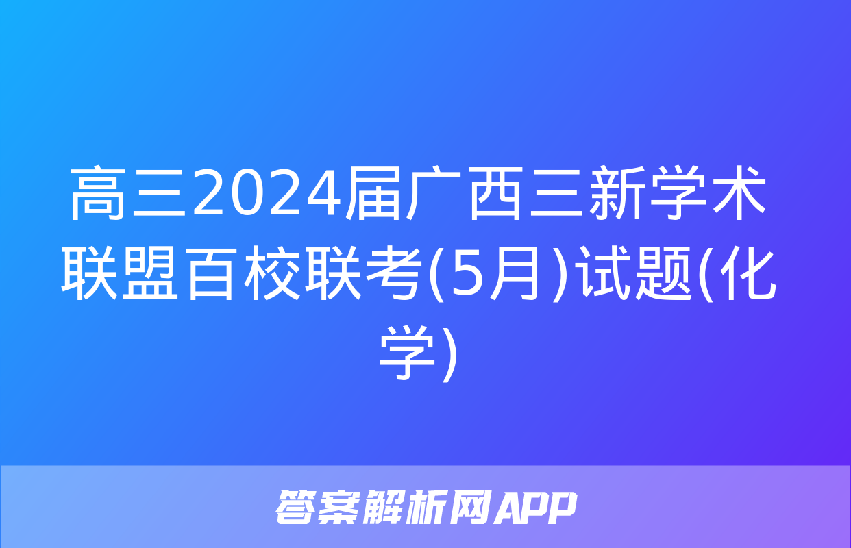 高三2024届广西三新学术联盟百校联考(5月)试题(化学)