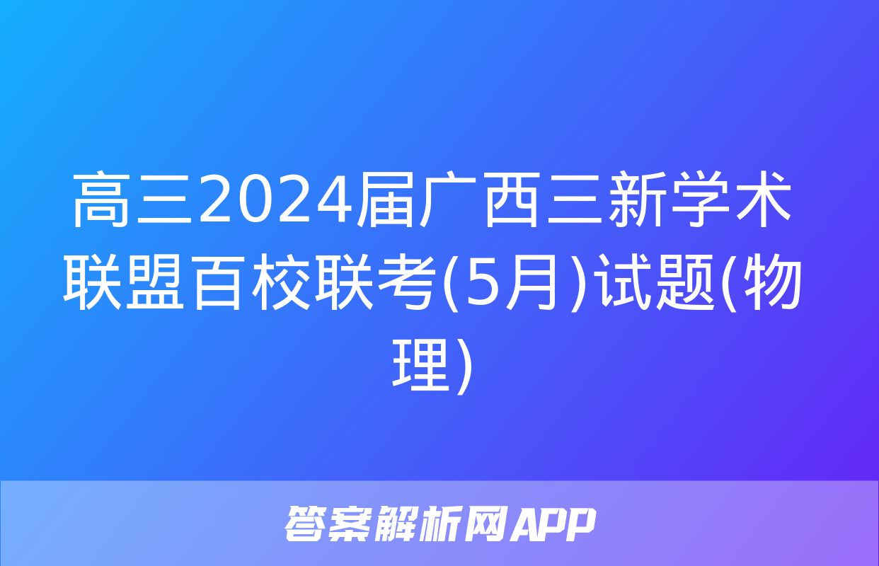 高三2024届广西三新学术联盟百校联考(5月)试题(物理)