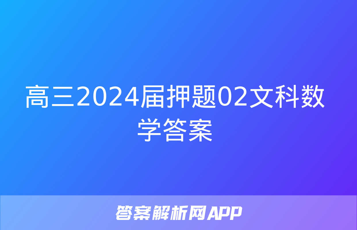 高三2024届押题02文科数学答案