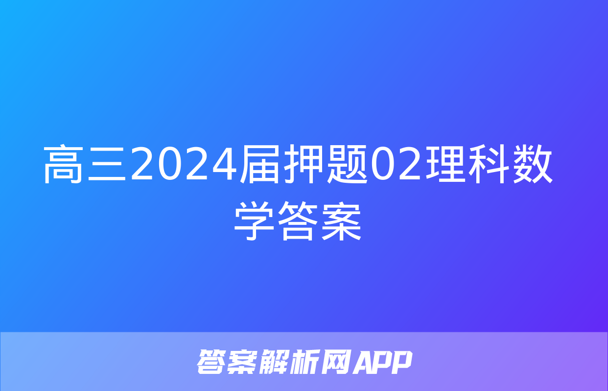 高三2024届押题02理科数学答案