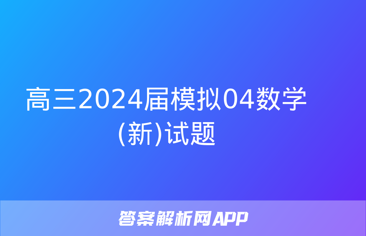 高三2024届模拟04数学(新)试题