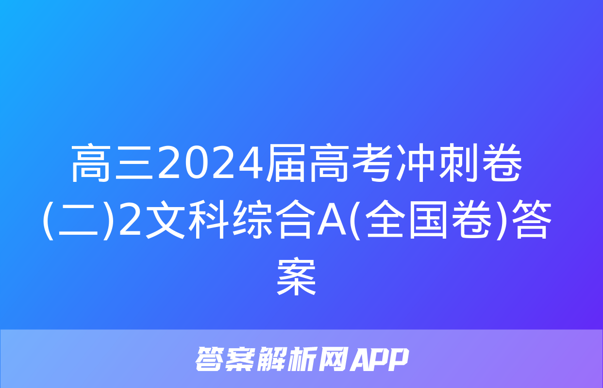 高三2024届高考冲刺卷(二)2文科综合A(全国卷)答案