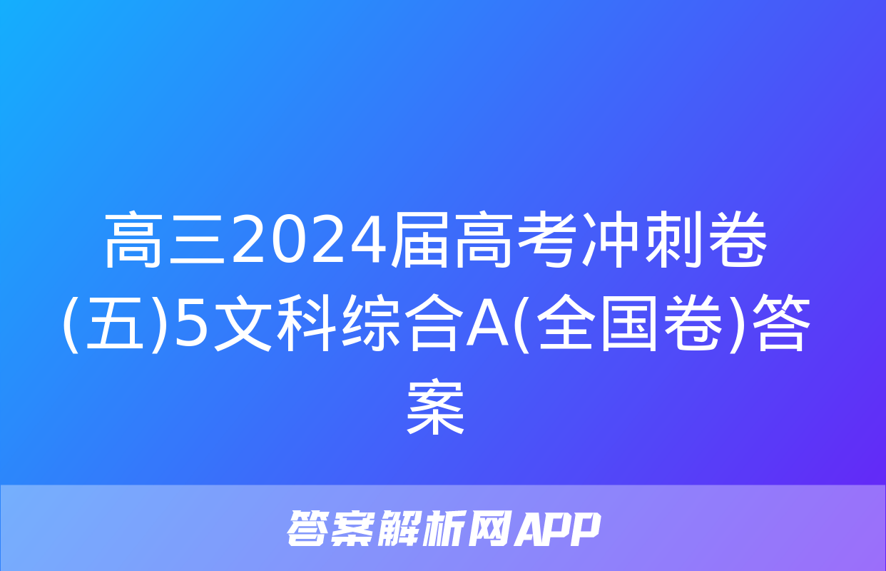 高三2024届高考冲刺卷(五)5文科综合A(全国卷)答案