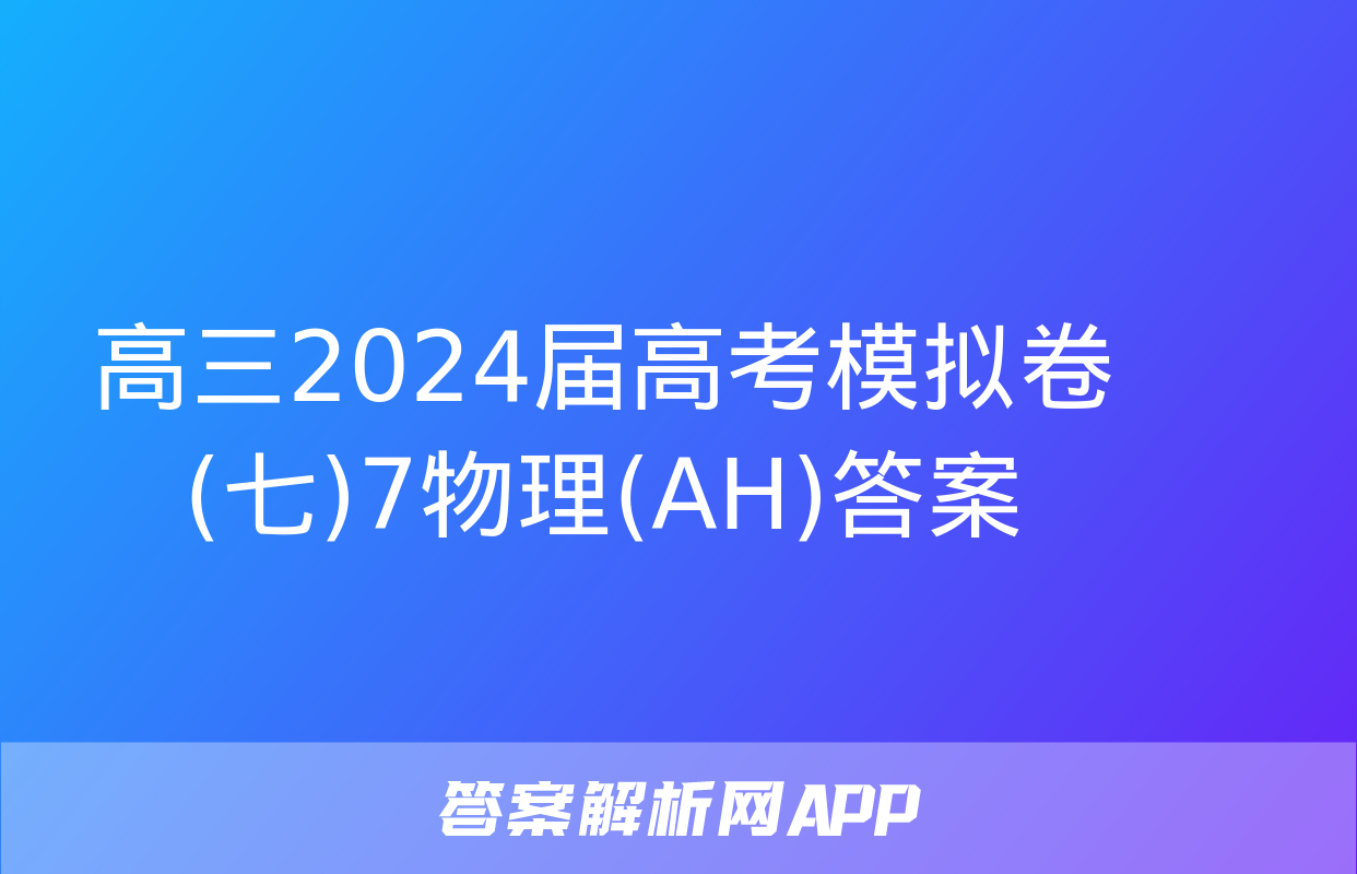 高三2024届高考模拟卷(七)7物理(AH)答案