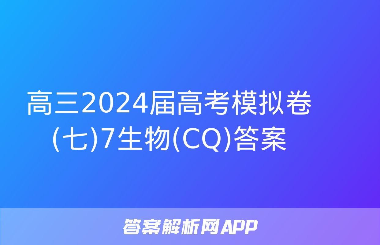 高三2024届高考模拟卷(七)7生物(CQ)答案