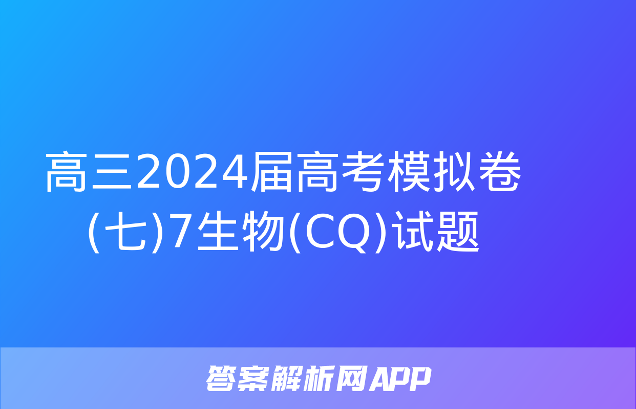 高三2024届高考模拟卷(七)7生物(CQ)试题