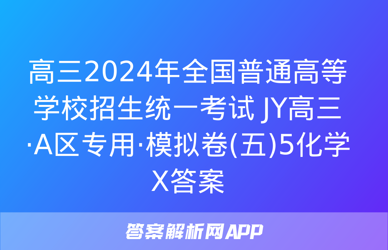 高三2024年全国普通高等学校招生统一考试 JY高三·A区专用·模拟卷(五)5化学X答案