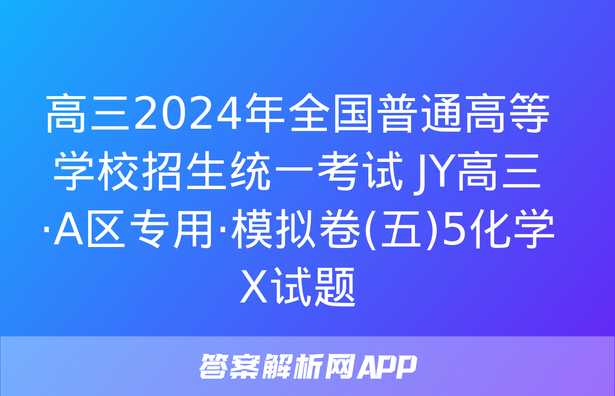 高三2024年全国普通高等学校招生统一考试 JY高三·A区专用·模拟卷(五)5化学X试题