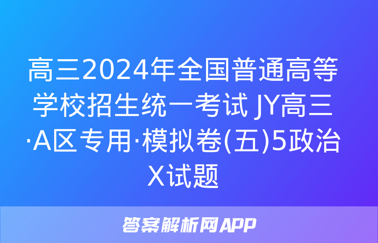 高三2024年全国普通高等学校招生统一考试 JY高三·A区专用·模拟卷(五)5政治X试题