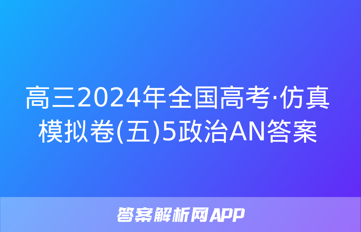 高三2024年全国高考·仿真模拟卷(五)5政治AN答案