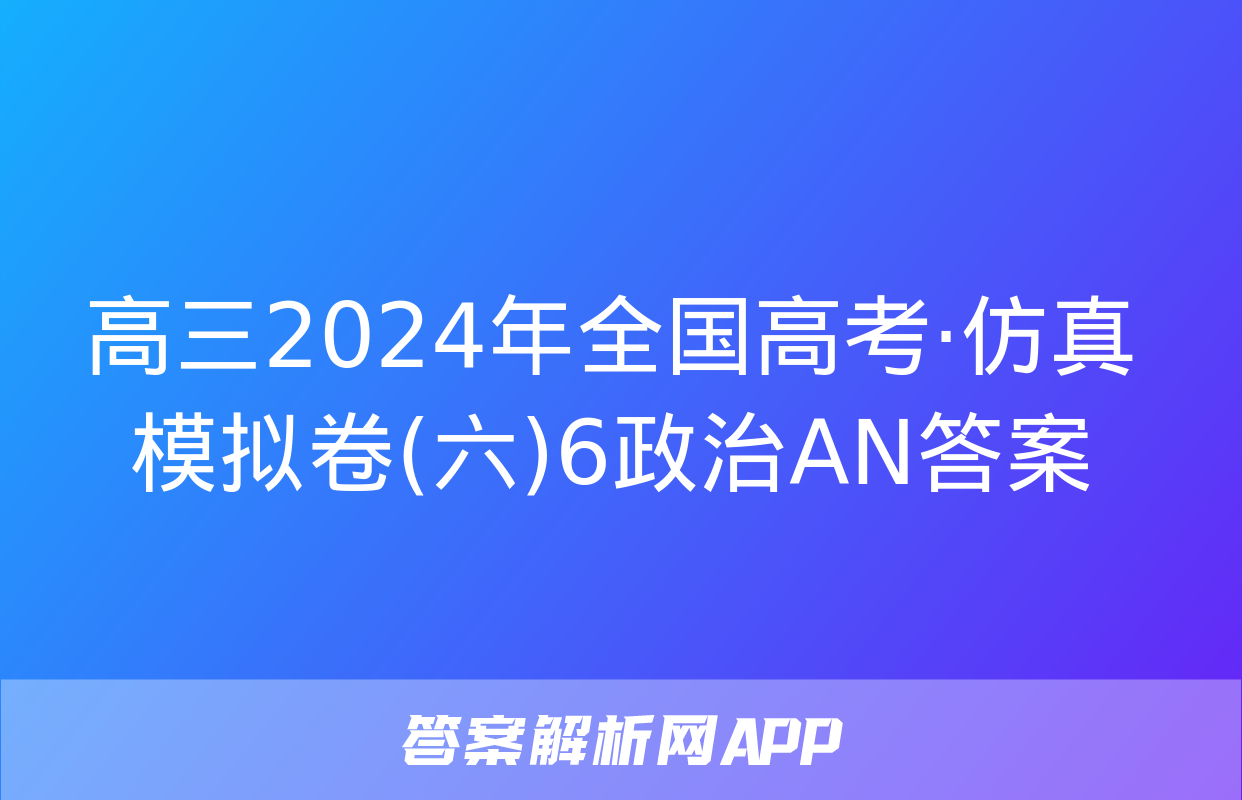 高三2024年全国高考·仿真模拟卷(六)6政治AN答案