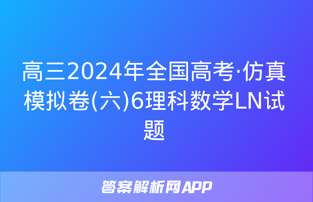 高三2024年全国高考·仿真模拟卷(六)6理科数学LN试题