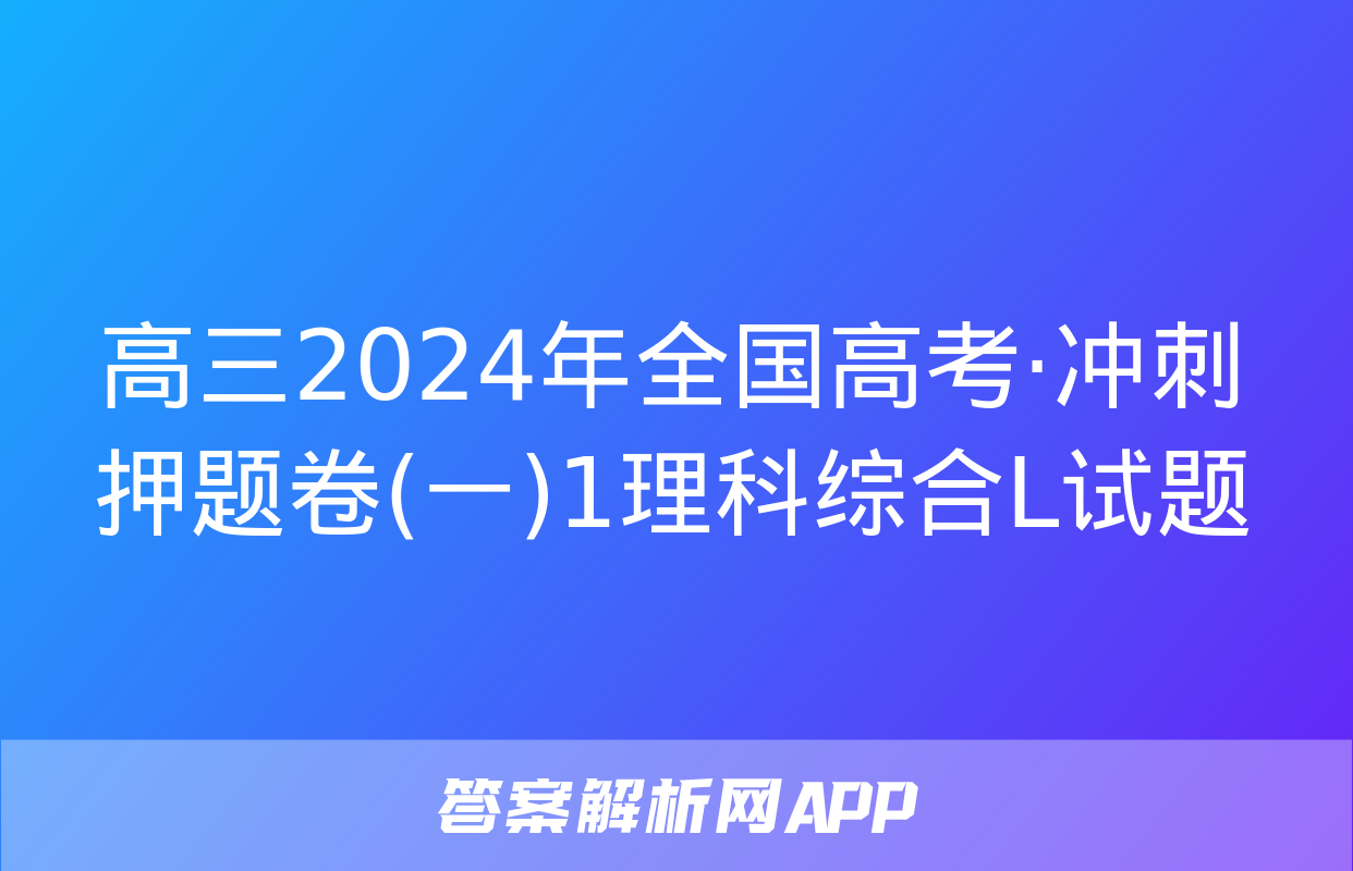 高三2024年全国高考·冲刺押题卷(一)1理科综合L试题