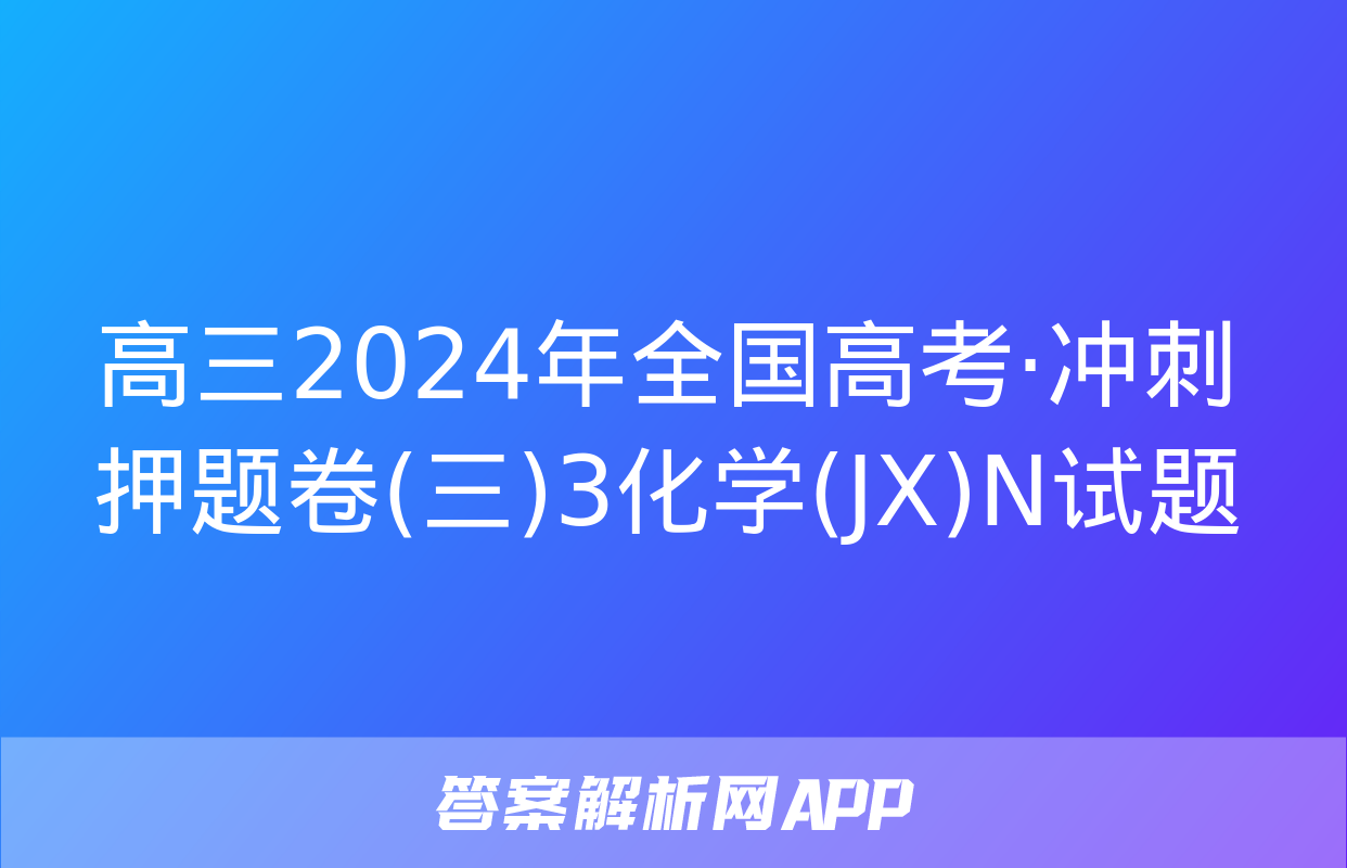 高三2024年全国高考·冲刺押题卷(三)3化学(JX)N试题