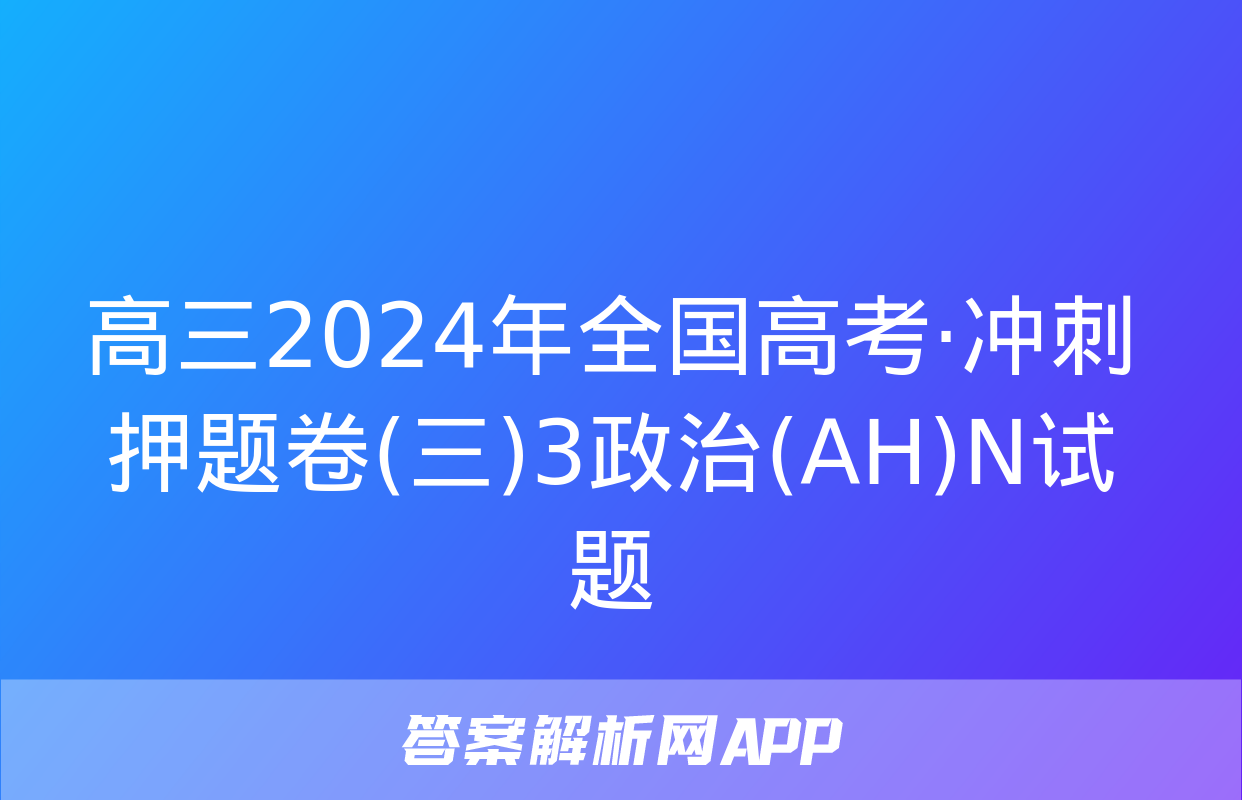 高三2024年全国高考·冲刺押题卷(三)3政治(AH)N试题