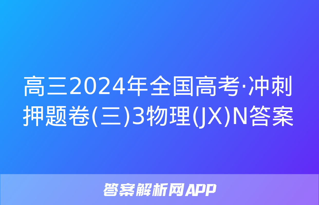 高三2024年全国高考·冲刺押题卷(三)3物理(JX)N答案