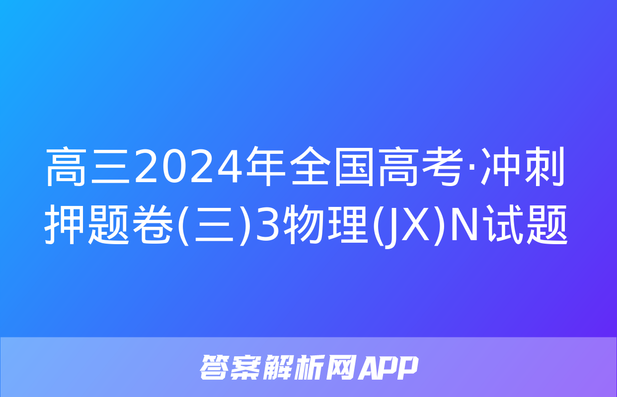 高三2024年全国高考·冲刺押题卷(三)3物理(JX)N试题