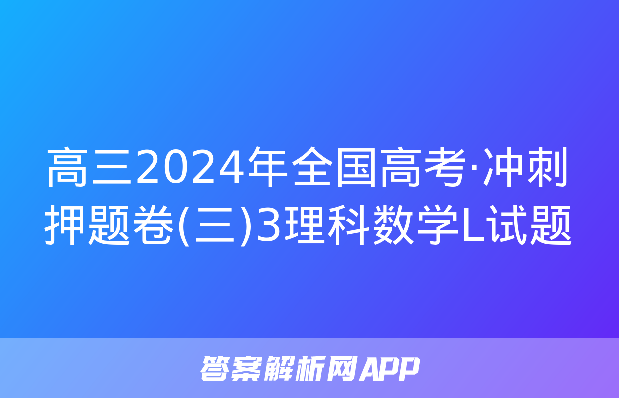 高三2024年全国高考·冲刺押题卷(三)3理科数学L试题