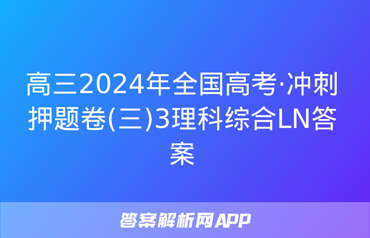 高三2024年全国高考·冲刺押题卷(三)3理科综合LN答案