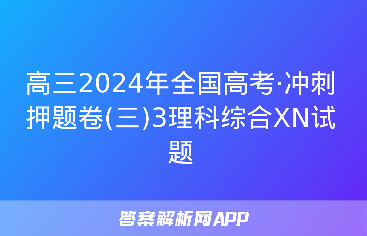 高三2024年全国高考·冲刺押题卷(三)3理科综合XN试题