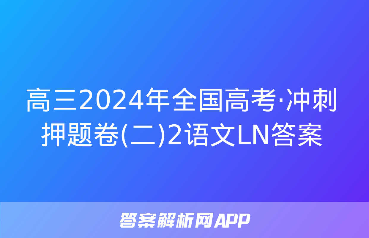 高三2024年全国高考·冲刺押题卷(二)2语文LN答案