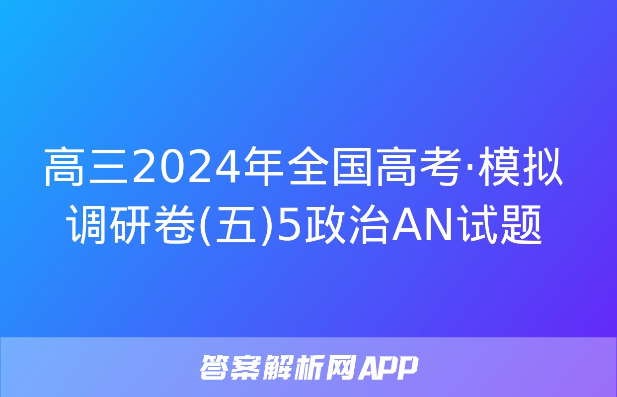 高三2024年全国高考·模拟调研卷(五)5政治AN试题