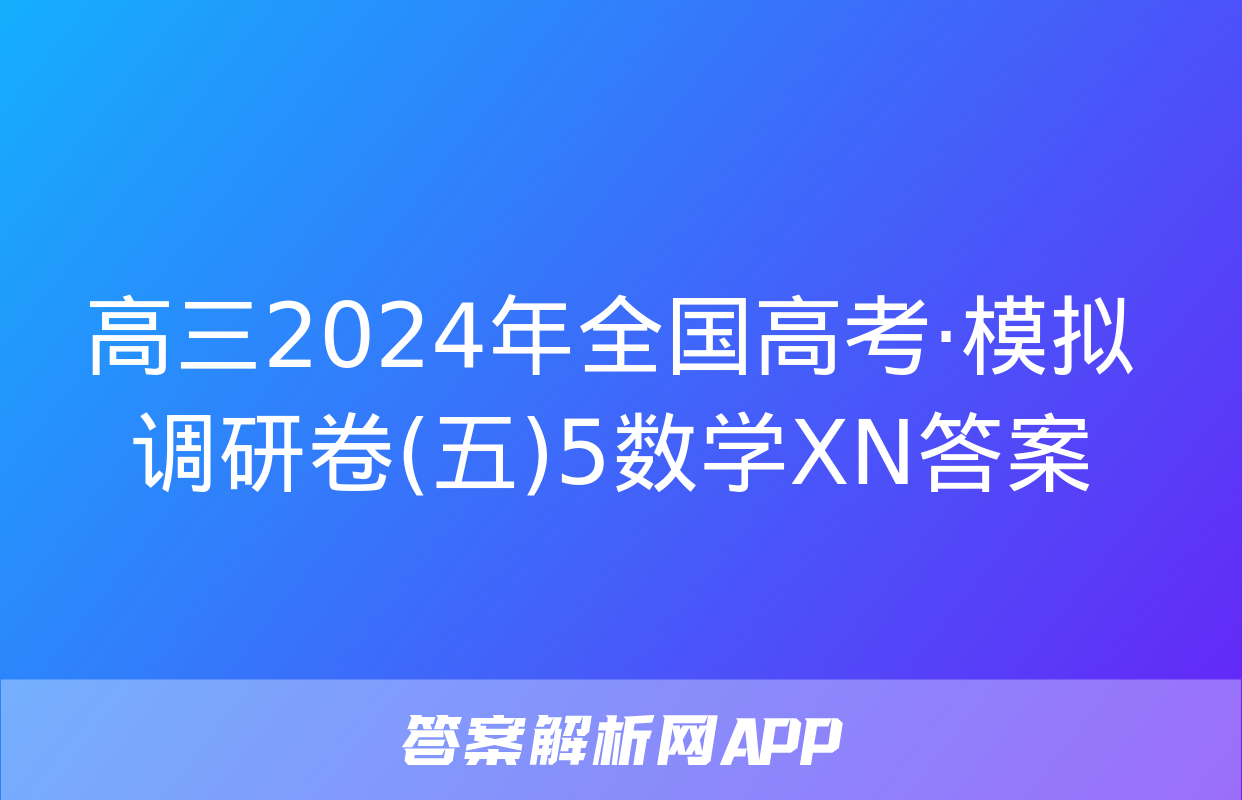 高三2024年全国高考·模拟调研卷(五)5数学XN答案