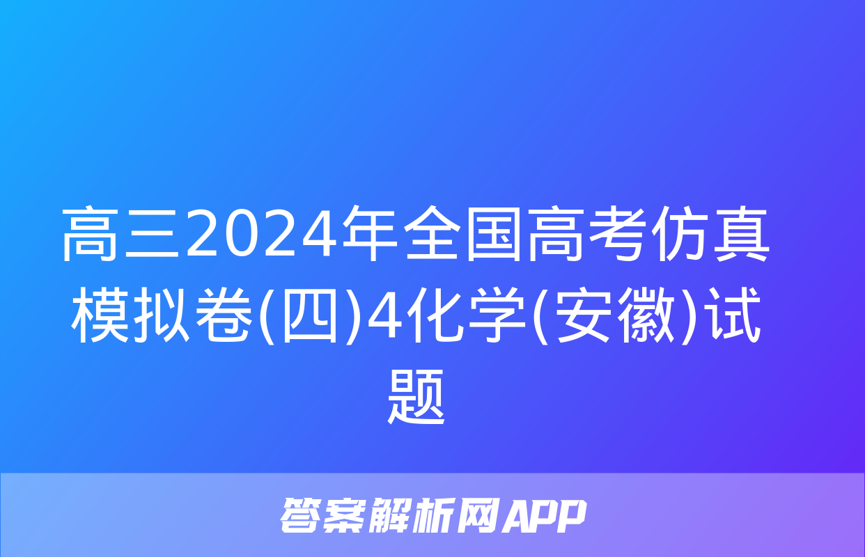 高三2024年全国高考仿真模拟卷(四)4化学(安徽)试题