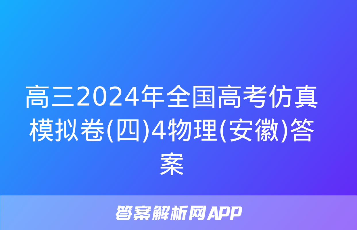 高三2024年全国高考仿真模拟卷(四)4物理(安徽)答案