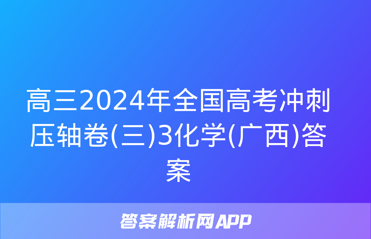 高三2024年全国高考冲刺压轴卷(三)3化学(广西)答案