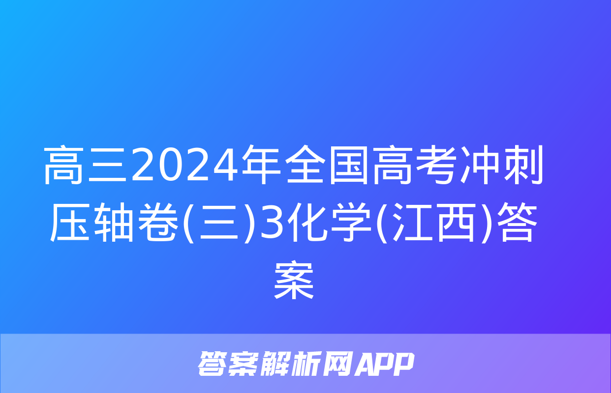 高三2024年全国高考冲刺压轴卷(三)3化学(江西)答案