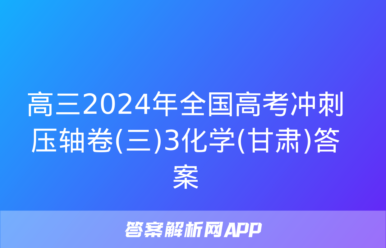 高三2024年全国高考冲刺压轴卷(三)3化学(甘肃)答案