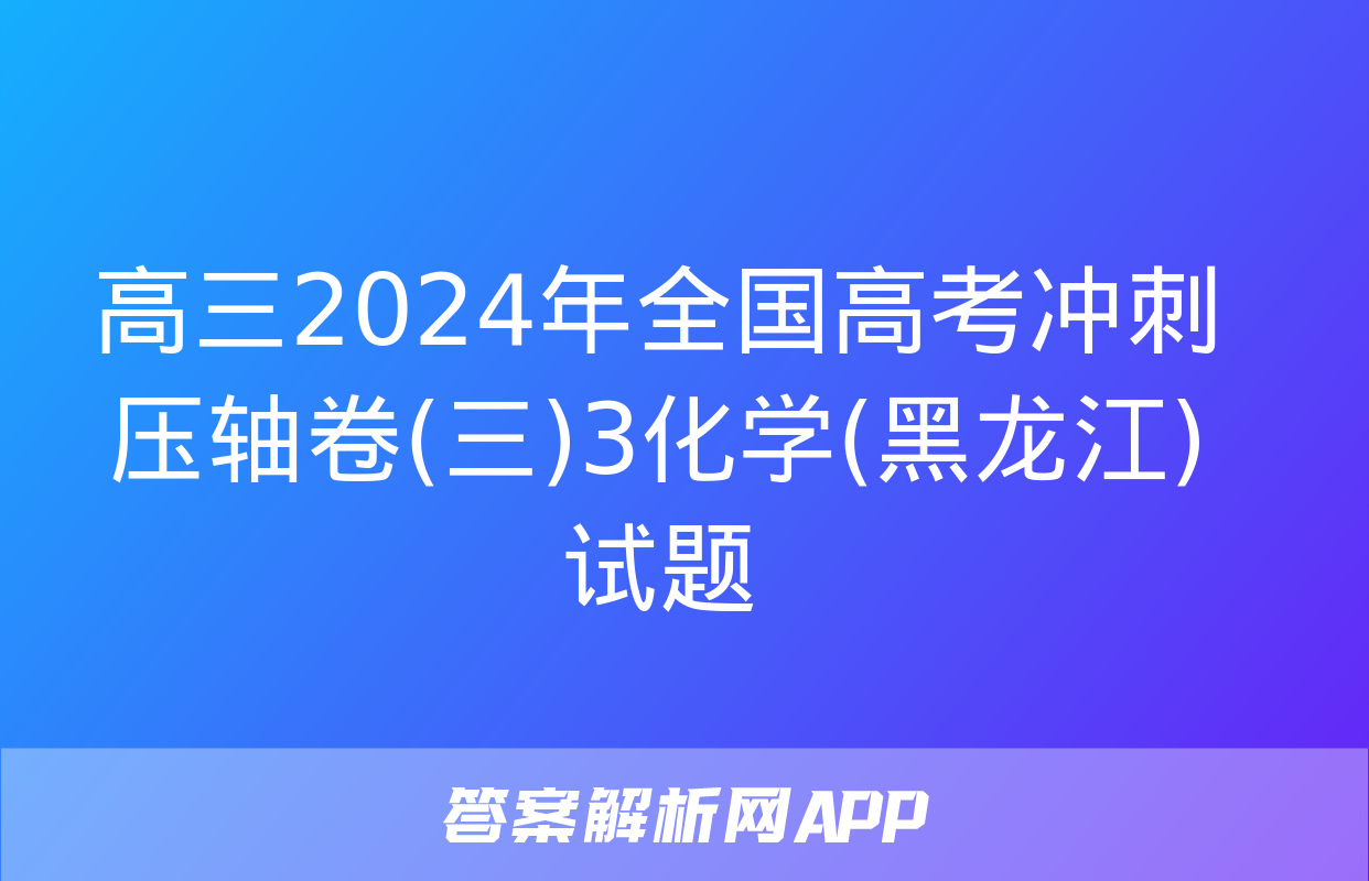 高三2024年全国高考冲刺压轴卷(三)3化学(黑龙江)试题