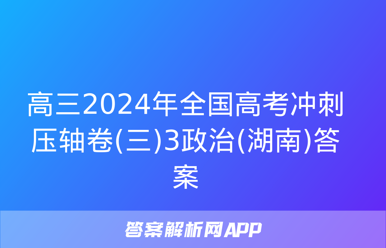 高三2024年全国高考冲刺压轴卷(三)3政治(湖南)答案