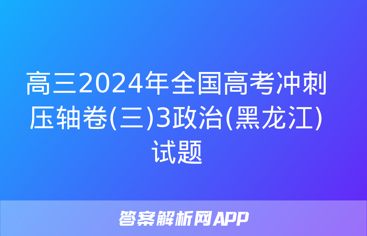 高三2024年全国高考冲刺压轴卷(三)3政治(黑龙江)试题