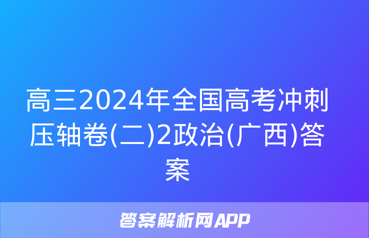 高三2024年全国高考冲刺压轴卷(二)2政治(广西)答案