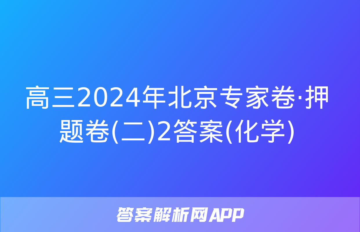 高三2024年北京专家卷·押题卷(二)2答案(化学)