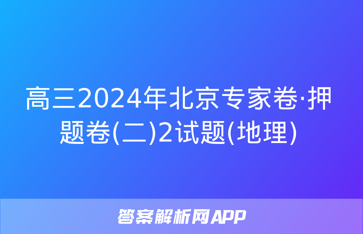 高三2024年北京专家卷·押题卷(二)2试题(地理)