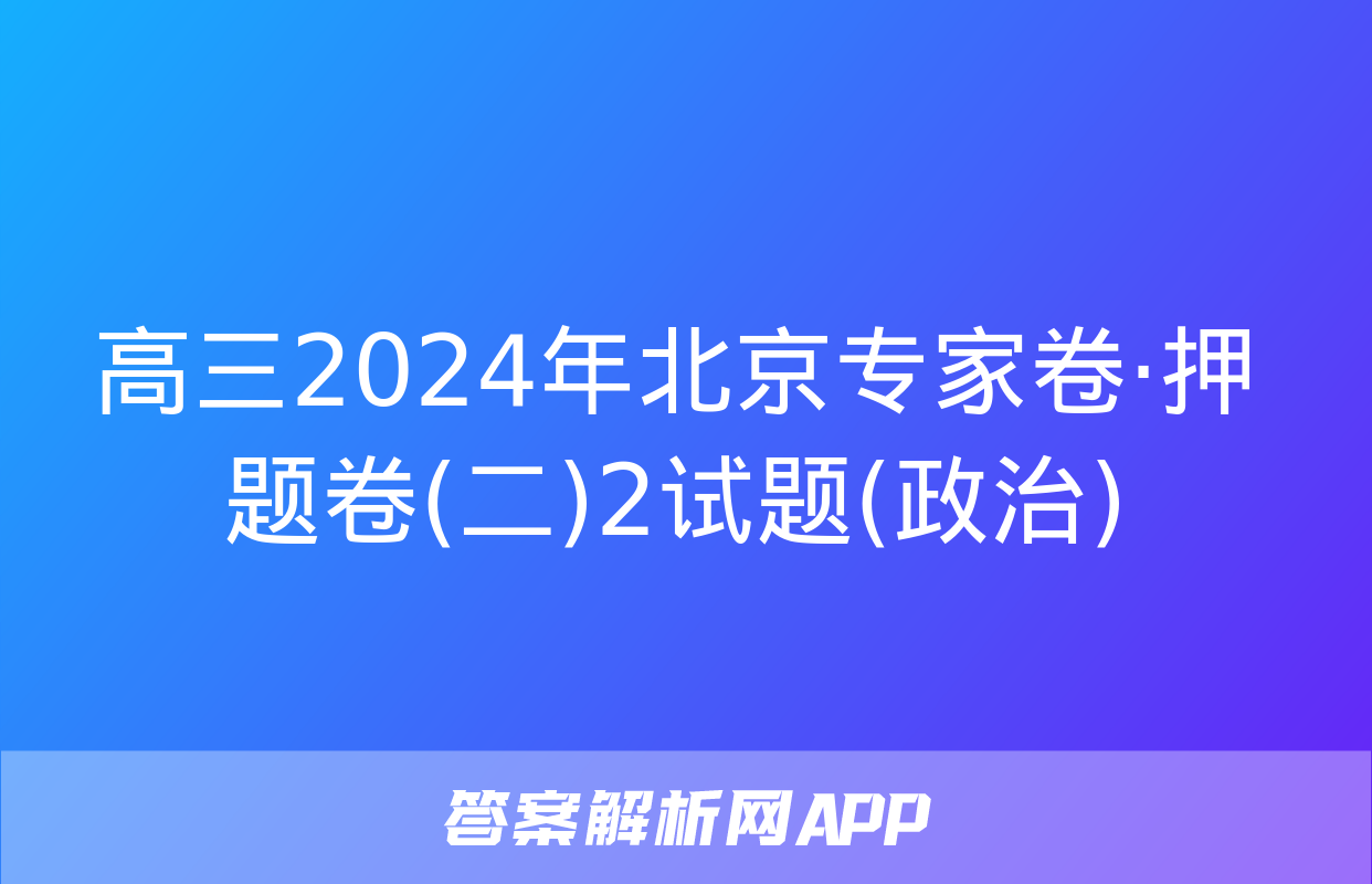 高三2024年北京专家卷·押题卷(二)2试题(政治)