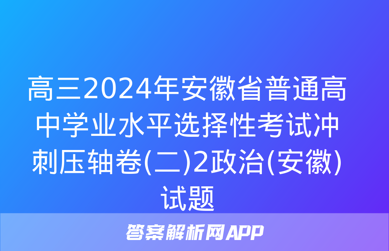 高三2024年安徽省普通高中学业水平选择性考试冲刺压轴卷(二)2政治(安徽)试题