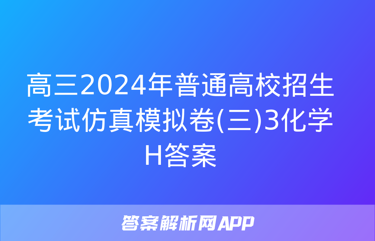 高三2024年普通高校招生考试仿真模拟卷(三)3化学H答案