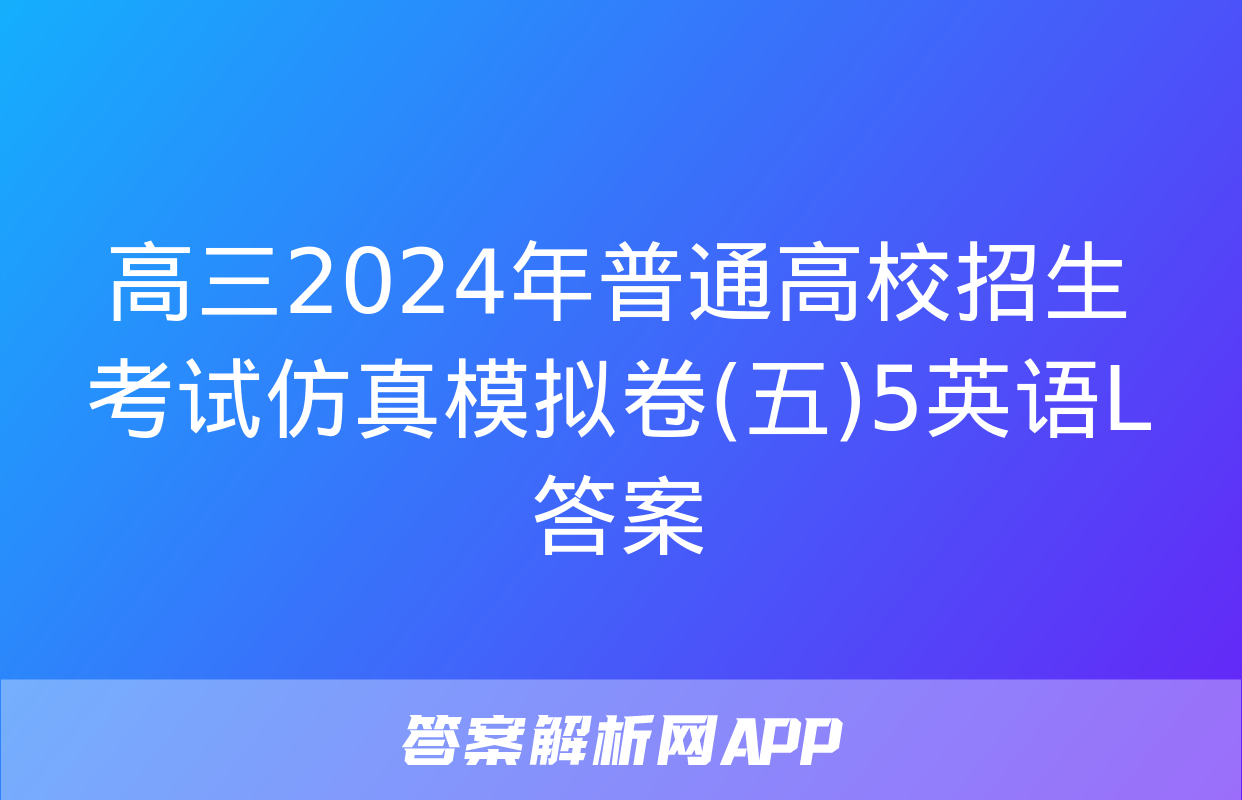 高三2024年普通高校招生考试仿真模拟卷(五)5英语L答案