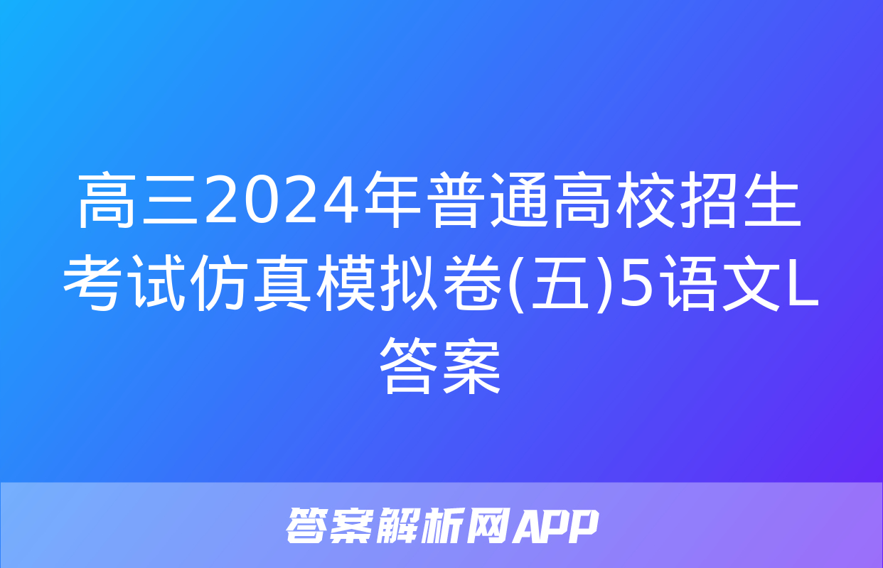 高三2024年普通高校招生考试仿真模拟卷(五)5语文L答案